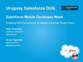 Salesforce Mobile Developer Week
Enabling RESTful services for Mobile Customer Portal Users
Uruguay Salesforce DUG
Aldo Fernandez
Software Engineer
@aldoforce
Bruno Fagundez
Cloud Hacker
@geekymartian
 
