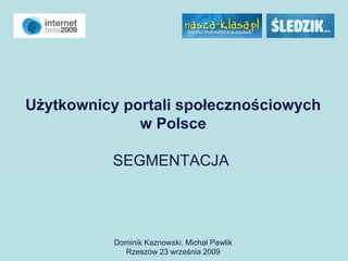 Użytkownicy portali społecznościowych w Polsce SEGMENTACJA   Dominik Kaznowski, Michał Pawlik Rzeszów 23 września 2009 
