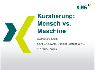 Kuratierung:
Mensch vs.
Maschine
SOMShare Event
Cord Grünewald, Director Content, XING
1.7.2015, Zürich
 