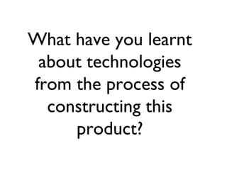 What have you learnt
 about technologies
from the process of
  constructing this
     product?
 