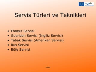 Servis Türleri ve Teknikleri 
• Fransız Servisi 
• Gueridon Servisi (İngiliz Servisi) 
• Tabak Servisi (Amerikan Servisi) 
• Rus Servisi 
• Büfe Servisi 
msaz 
 