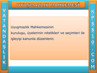 Uyuşmazlık Mahkemesinin
kuruluşu, üyelerinin nitelikleri ve seçimleri ile
işleyişi kanunla düzenlenir.
 