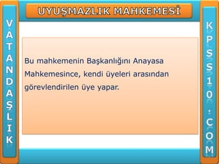 Bu mahkemenin Başkanlığını Anayasa
Mahkemesince, kendi üyeleri arasından
görevlendirilen üye yapar.
 