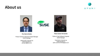 About us
Pau Garcia Quiles
Product Owner & Technical Project Manager
SUSE Manager
pagarcia @ irc.freenode.org
pagarcia @ gitter.im
pau.garcia@suse.com
Pablo Suárez Hernández
Python & Salt Software Engineer
SUSE Manager
PabloS @ irc.freenode.org
meaksh @ gitter.im
pablo.suarezhernandez@suse.com
 