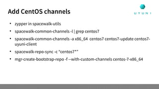 Add CentOS channels

zypper in spacewalk-utils

spacewalk-common-channels -l | grep centos7

spacewalk-common-channels -a x86_64 centos7 centos7-update centos7-
uyuni-client

spacewalk-repo-sync -c “centos7*”

mgr-create-bootstrap-repo -f --with-custom-channels centos-7-x86_64
 