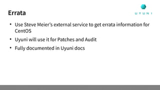 Errata

Use Steve Meier’s external service to get errata information for
CentOS

Uyuni will use it for Patches and Audit

Fully documented in Uyuni docs
 