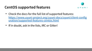 CentOS supported features

Check the docs for the full list of supported features:
https://www.uyuni-project.org/uyuni-docs/uyuni/client-config
uration/supported-features-centos.html

If in doubt, ask in the lists, IRC or Gitter!
 