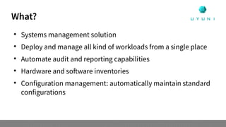 What?

Systems management solution

Deploy and manage all kind of workloads from a single place

Automate audit and reporting capabilities

Hardware and software inventories

Configuration management: automatically maintain standard
configurations
 