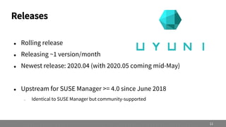 Releases
 Rolling release
 Releasing ~1 version/month
 Newest release: 2020.04 (with 2020.05 coming mid-May)
 Upstream for SUSE Manager >= 4.0 since June 2018
– Identical to SUSE Manager but community-supported
11
 
