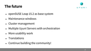  openSUSE Leap 15.2 as base system
 Maintenance windows
 Cluster management
 Multiple Uyuni Servers with orchestration
 More usability work
 Translations
 Continue building the community!
The future
12
 