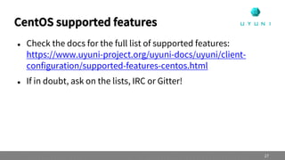 CentOS supported features
 Check the docs for the full list of supported features:
https://www.uyuni-project.org/uyuni-docs/uyuni/client-
configuration/supported-features-centos.html
 If in doubt, ask on the lists, IRC or Gitter!
27
 