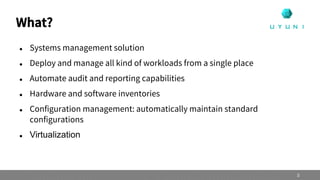 What?
 Systems management solution
 Deploy and manage all kind of workloads from a single place
 Automate audit and reporting capabilities
 Hardware and software inventories
 Configuration management: automatically maintain standard
configurations
 Virtualization
3
 