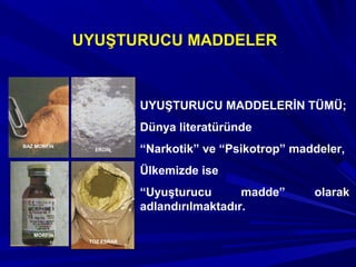 UYUŞTURUCU MADDELER
BAZ MORFİN
MORFİN
EROİN
TOZ ESRAR
UYUŞTURUCU MADDELERİN TÜMÜ;
Dünya literatüründe
“Narkotik” ve “Psikotrop” maddeler,
Ülkemizde ise
“Uyuşturucu madde” olarak
adlandırılmaktadır.
 