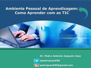 LOGO
Ambiente Pessoal de Aprendizagem:
Como Aprender com as TIC
Dr. Pedro Antonio Joaquim Joao
@pedrojoao950
pedrojoao950@gmail.com
 