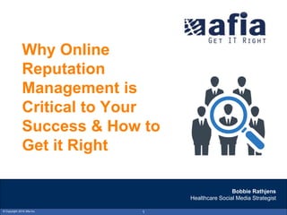 © Copyright 2015 Afia Inc. 1
Why Online
Reputation
Management is
Critical to Your
Success & How to
Get it Right
Bobbie Rathjens
Healthcare Social Media Strategist
 