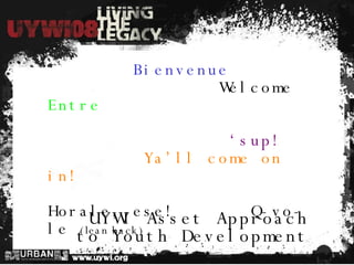 UYWI Asset Approach to Youth Development Bienvenue Welcome Entre ‘ sup! Ya’ll come on in! Horale, ese!  Q-vo-le  (lean back) 