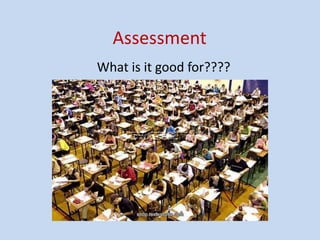 Assessment
What is it good for????
 