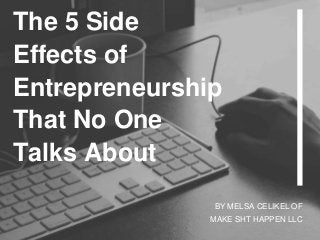 BY MELSA CELIKEL OF
MAKE SHT HAPPEN LLC
The 5 Side
Effects of
Entrepreneurship
That No One
Talks About
 