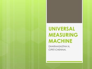 UNIVERSAL
MEASURING
MACHINE
DHARMASASTHA N,
CIPET-CHENNAI.
 