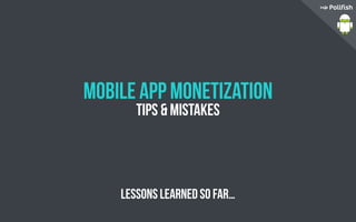 Mobile App Monetization
Tips & Mistakes
Lessons learned so far…
 
