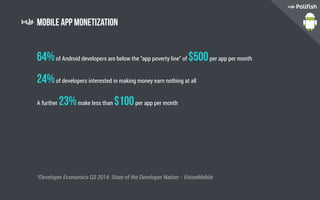 Mobile App Monetization
64%of Android developers are below the “app poverty line” of $500per app per month
24%of developers interested in making money earn nothing at all
A further 23%make less than $100per app per month
*Developer Economics Q3 2014: State of the Developer Nation - VisionMobile
 
