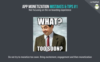 App Monetization Mistakes  Tips #1
Do not try to monetize too soon. Bring excitement, engagement and then monetization
Not focusing on the on-boarding experience
 
