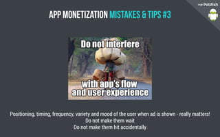App Monetization Mistakes  Tips #3
Positioning, timing, frequency, variety and mood of the user when ad is shown - really matters!
Do not make them wait
Do not make them hit accidentally
 