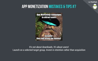 App Monetization Mistakes  Tips #7
It’s not about downloads. It’s about users!
Launch on a selected target group. Invest in retention rather than acquisition
 