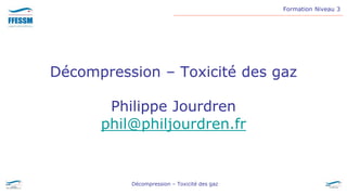 Formation Niveau 3
Décompression – Toxicité des gaz
Décompression – Toxicité des gaz
Philippe Jourdren
phil@philjourdren.fr
 