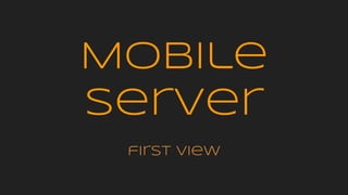 Mobile
Server
first view
 