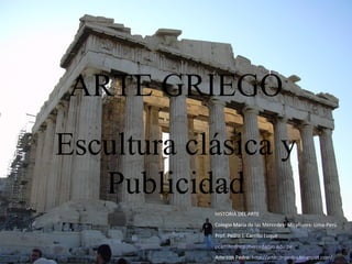 ARTE GRIEGO
Escultura clásica y
Publicidad
HISTORIA DEL ARTE
Colegio María de las Mercedes- Miraflores- Lima-Perú
Prof. Pedro J. Carrillo Luque
pcarrillo@iep.mercedarias.edu.pe
Arte con Pedro: http://arteconpedro.blogspot.com/
 