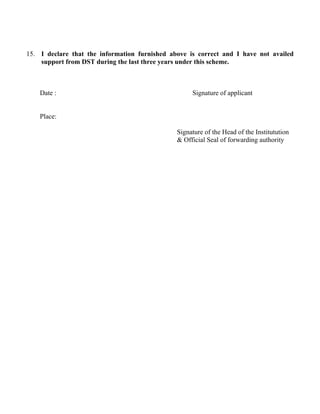 15. I declare that the information furnished above is correct and I have not availed
support from DST during the last three years under this scheme.
Date : Signature of applicant
Place:
Signature of the Head of the Institutution
& Official Seal of forwarding authority
 