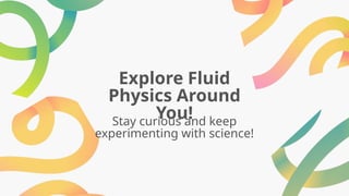 Explore Fluid
Physics Around
You!
Stay curious and keep
experimenting with science!
 
