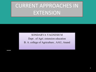 CURRENT APPROACHES IN
EXTENSION
SONDARVA YAGNESH M
Dept . of Agri. extension education
B. A. college of Agriculture , AAU, Anand
1
 
