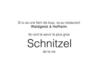 Si tu as une faim de loup, va au restaurant
Waldgeist à Hofheim.
Ils vont te servir le plus gros
Schnitzel
de ta vie.
 
