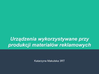 Urządzenia wykorzystywane przy
produkcji materiałów reklamowych
Katarzyna Makulska 3RT
 