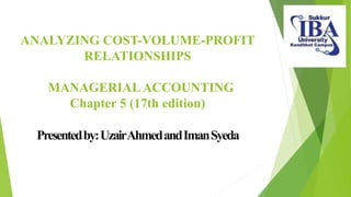 ANALYZING COST-VOLUME-PROFIT
RELATIONSHIPS
MANAGERIALACCOUNTING
Chapter 5 (17th edition)
Presentedby:UzairAhmedandImanSyeda
1
 