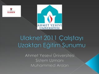 Ulaknet 2011 ÇalıştayıUzaktan Eğitim Sunumu Ahmet Yesevi Üniversitesi Sistem Uzmanı Muhammed Arslan 