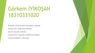 Görkem İYİKOŞAN
18310331020
ROGERS YENİLİKLERİN YAYILMASI KURAMI
PAİVİO İKİLİ KODLAMA KURAMI
BİLGİYİ İŞLEME KURAMI
GAGNE’NİN 9 AŞAMALI ÖĞRETİM MODELİ
YAPILANDIRMACI YAKLAŞIM
 