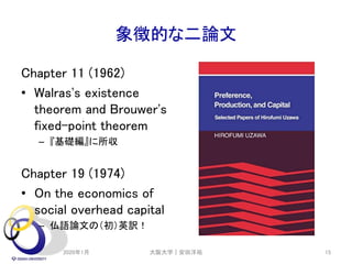 象徴的な二論文
Chapter 11 (1962)
• Walras's existence
theorem and Brouwer's
fixed-point theorem
– 『基礎編』に所収
Chapter 19 (1974)
• On the economics of
social overhead capital
– 仏語論文の（初）英訳！
2020年1月 大阪大学｜安田洋祐 15
 