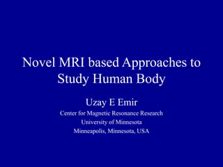 Novel MRI based Approaches to
Study Human Body
Uzay E Emir
Center for Magnetic Resonance Research
University of Minnesota
Minneapolis, Minnesota, USA
 
