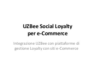 UZBee Social Loyalty
per e-Commerce
Integrazione UZBee con piattaforme di
gestione Loyalty con siti e-Commerce
 