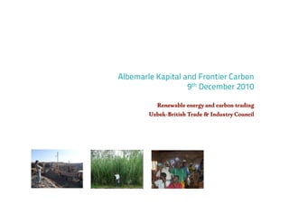 Albemarle Kapital and Frontier Carbon
                   9th December 2010

          Renewable energy and carbon trading
        Uzbek-British Trade & Industry Council
 