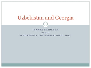 Uzbekistan and Georgia 
IBARRA NAIDELYN 
7TH C 
WEDNESDAY, NOVEMBER 26TH, 2014 
 