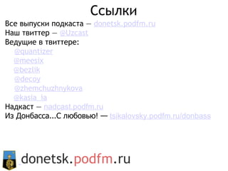 Ссылки Все выпуски подкаста —  donetsk.podfm.ru Наш твиттер —  @Uzcast Ведущие в твиттере:      @quantizer      @meesix      @bezlik        @decoy        @zhemchuzhnykova      @kasia_ia Надкаст —   nadcast.podfm.ru Из Донбасса...С любовью! —   tsikalovsky.podfm.ru/donbass   donetsk. podfm .ru 