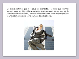 Me atrevo a afirmar que el objetivo fue alcanzado pues saber que nuestros trabajos van a ser difundidos y que estas investigaciones no son solo por la calificación de una materia,  sino que podrán ser vistas por cualquier persona es una satisfacción extra como alumnos de esta cátedra.  