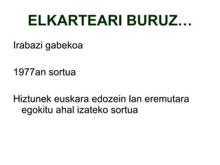 ELKARTEARI BURUZ… Irabazi gabekoa 1977an sortua Hiztunek euskara edozein lan eremutara egokitu ahal izateko sortua 
