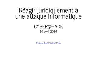 Réagir juridiquement à
une attaque informatique
CYBER@HACK
10 avril 2014
/ /BenjaminBenifei Juriste ITrust
 