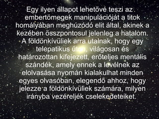 Egy ilyen állapot lehetővé teszi az embertömegek manipulációját a titok homályában meghúzódó elit által, akinek a kezében összpontosul jelenleg a hatalom. A földönkívüliek arra utalnak, hogy egy telepatikus úton, világosan és határozottan kifejezett, erőteljes mentális szándék, amely ennek a levélnek az elolvasása nyomán kialakulhat minden egyes olvasóban, elegendő ahhoz, hogy jelezze a földönkívüliek számára, milyen irányba vezéreljék cselekedeteiket.  