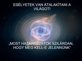 ESÉLYETEK VAN ÁTALAKÍTANI A VILÁGOT!  „ MOST HATÁROZZATOK SZILÁRDAN, HOGY MEG KELL-E JELENNÜNK“  